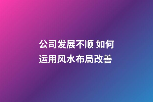 公司发展不顺 如何运用风水布局改善
